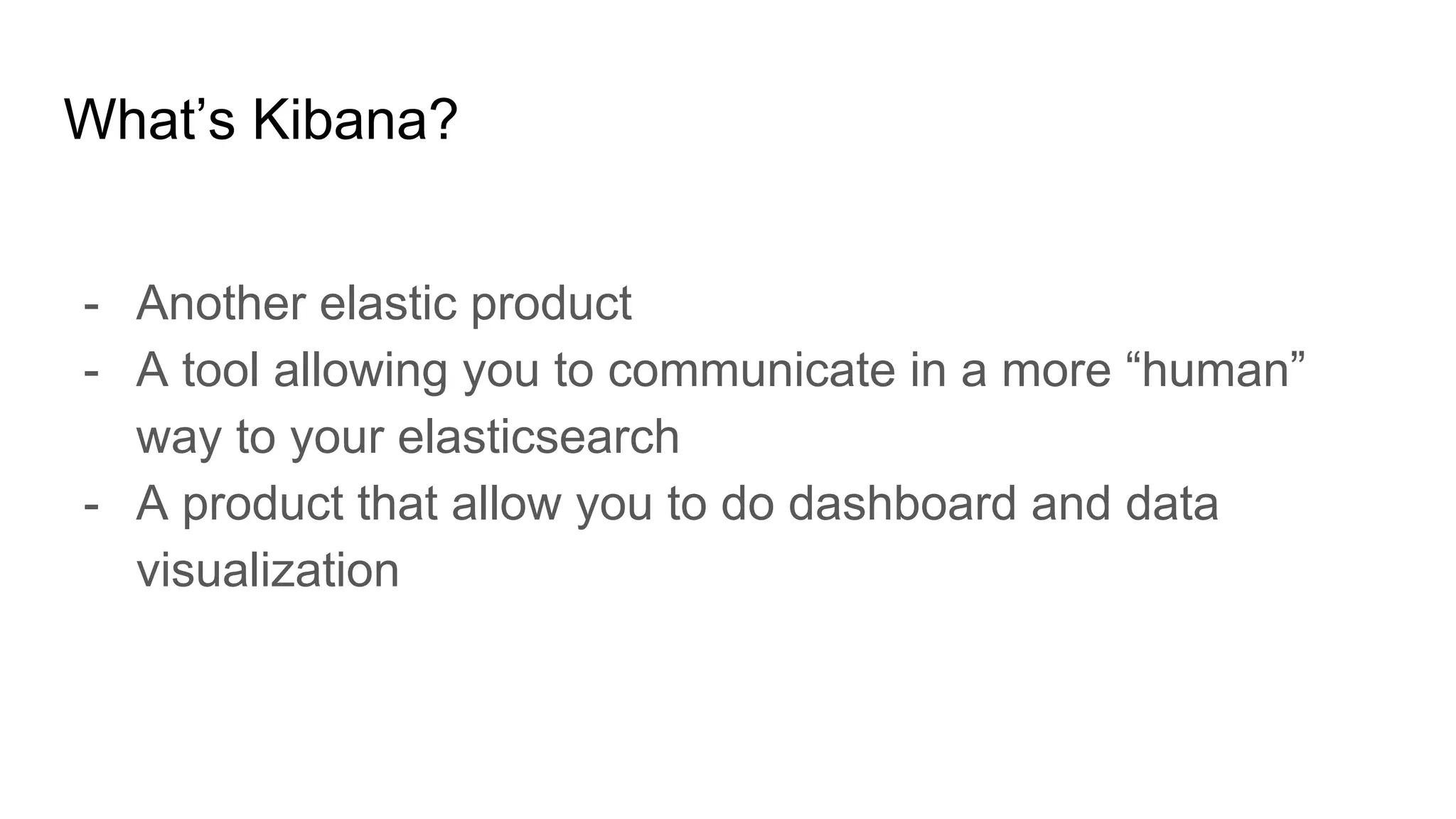 What’s Kibana?
- Another elastic product
- A tool allowing you to communicate in a more “human”
way to your elasticsearch
- A product that allow you to do dashboard and data
visualization
 