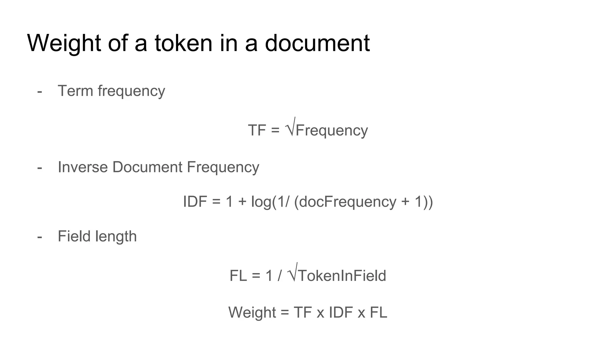 Weight of a token in a document
- Term frequency
TF = √Frequency
- Inverse Document Frequency
IDF = 1 + log(1/ (docFrequency + 1))
- Field length
FL = 1 / √TokenInField
Weight = TF x IDF x FL
 