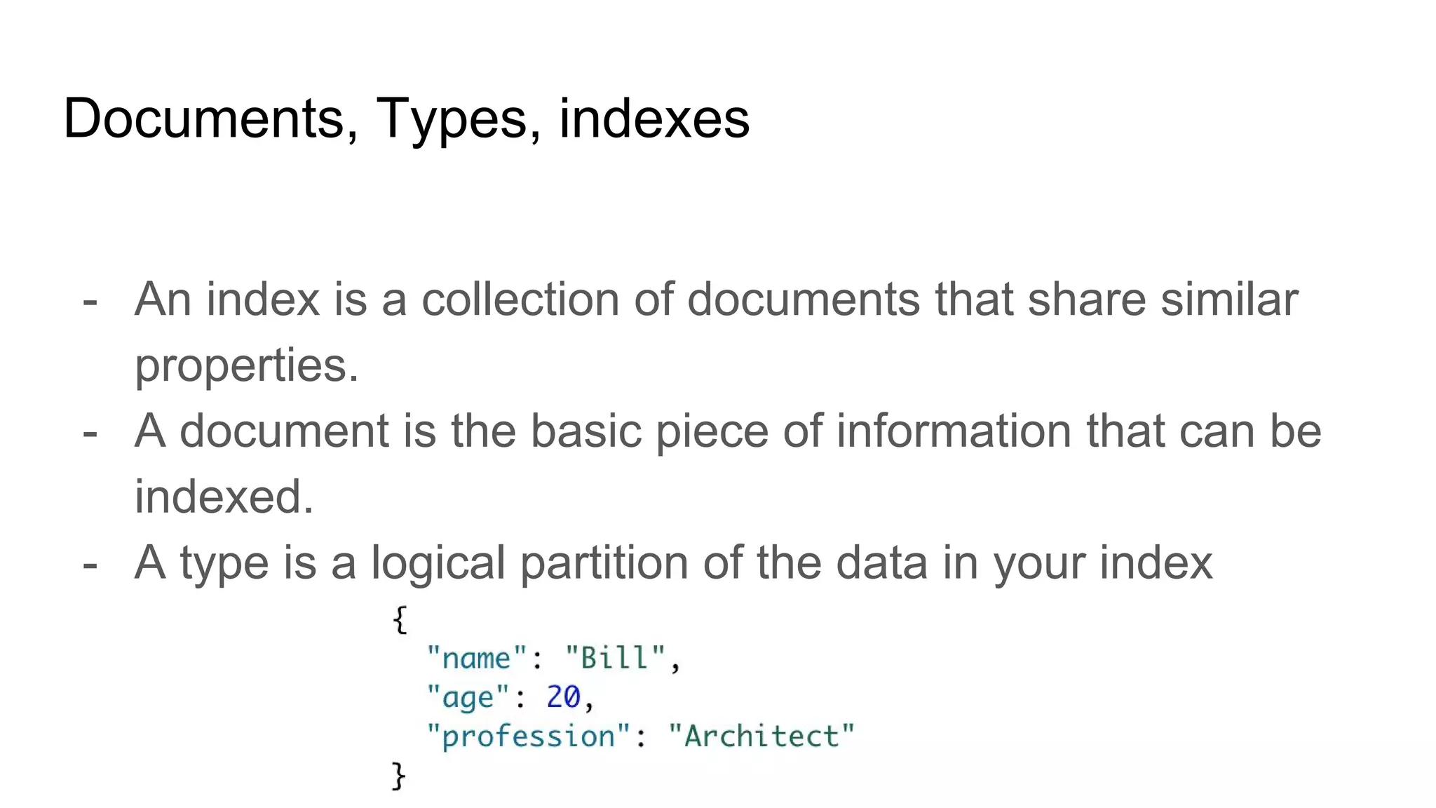 Documents, Types, indexes
- An index is a collection of documents that share similar
properties.
- A document is the basic piece of information that can be
indexed.
- A type is a logical partition of the data in your index
 