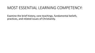 MOST ESSENTIAL LEARNING COMPETENCY:
Examine the brief history, core teachings, fundamental beliefs,
practices, and related issues of Christianity.
 