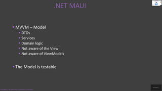 .NET MAUI
Code.Digest | .NET MAUI 2022 | Introduction to .NET MAUI
 MVVM – Model
 DTOs
 Services
 Domain logic
 Not aware of the View
 Not aware of ViewModels
 The Model is testable
 