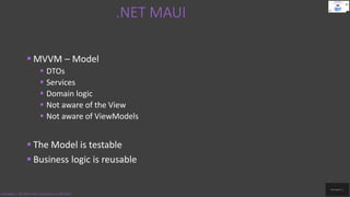 .NET MAUI
Code.Digest | .NET MAUI 2022 | Introduction to .NET MAUI
 MVVM – Model
 DTOs
 Services
 Domain logic
 Not aware of the View
 Not aware of ViewModels
 The Model is testable
 Business logic is reusable
 
