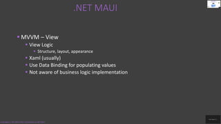 .NET MAUI
Code.Digest | .NET MAUI 2022 | Introduction to .NET MAUI
 MVVM – View
 View Logic
 Structure, layout, appearance
 Xaml (usually)
 Use Data Binding for populating values
 Not aware of business logic implementation
 
