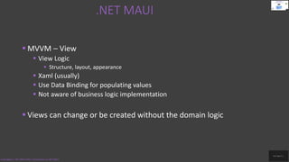 .NET MAUI
Code.Digest | .NET MAUI 2022 | Introduction to .NET MAUI
 MVVM – View
 View Logic
 Structure, layout, appearance
 Xaml (usually)
 Use Data Binding for populating values
 Not aware of business logic implementation
 Views can change or be created without the domain logic
 