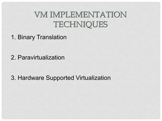 VM IMPLEMENTATION
             TECHNIQUES
1. Binary Translation


2. Paravirtualization


3. Hardware Supported Virtualization
 