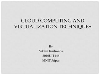 CLOUD COMPUTING AND
VIRTUALIZATION TECHNIQUES


               By
        Vikash Kushwaha
          2010UIT146
          MNIT Jaipur
 