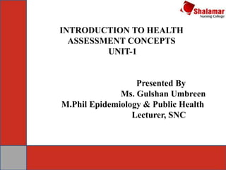 INTRODUCTION TO HEALTH
ASSESSMENT CONCEPTS
UNIT-1
Presented By
Ms. Gulshan Umbreen
M.Phil Epidemiology & Public Health
Lecturer, SNC
 