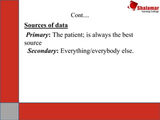 Cont....
Sources of data
Primary: The patient; is always the best
source
Secondary: Everything/everybody else.
 