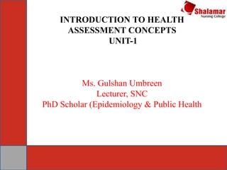 INTRODUCTION TO HEALTH
ASSESSMENT CONCEPTS
UNIT-1
Ms. Gulshan Umbreen
Lecturer, SNC
PhD Scholar (Epidemiology & Public Health
 