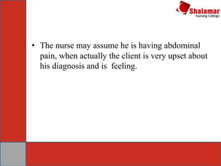 • The nurse may assume he is having abdominal
pain, when actually the client is very upset about
his diagnosis and is feeling.
 