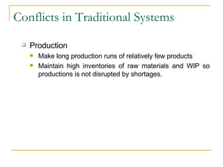 Conflicts in Traditional Systems Production Make long production runs of relatively few products Maintain high inventories of raw materials and WIP so productions is not disrupted by shortages . 