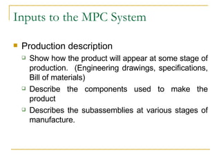 Inputs to the MPC System Production description Show how the product will appear at some stage of production.  (Engineering drawings, specifications, Bill of materials) Describe the components used to make the product Describes the subassemblies at various stages of manufacture. 