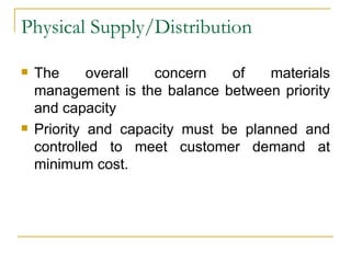 Physical Supply/Distribution The overall concern of materials management is the balance between priority and capacity Priority and capacity must be planned and controlled to meet customer demand at minimum cost. 