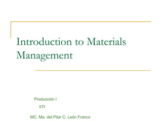 Introduction to Materials Management Producción I IITI MC. Ma. del Pilar C. León Franco 