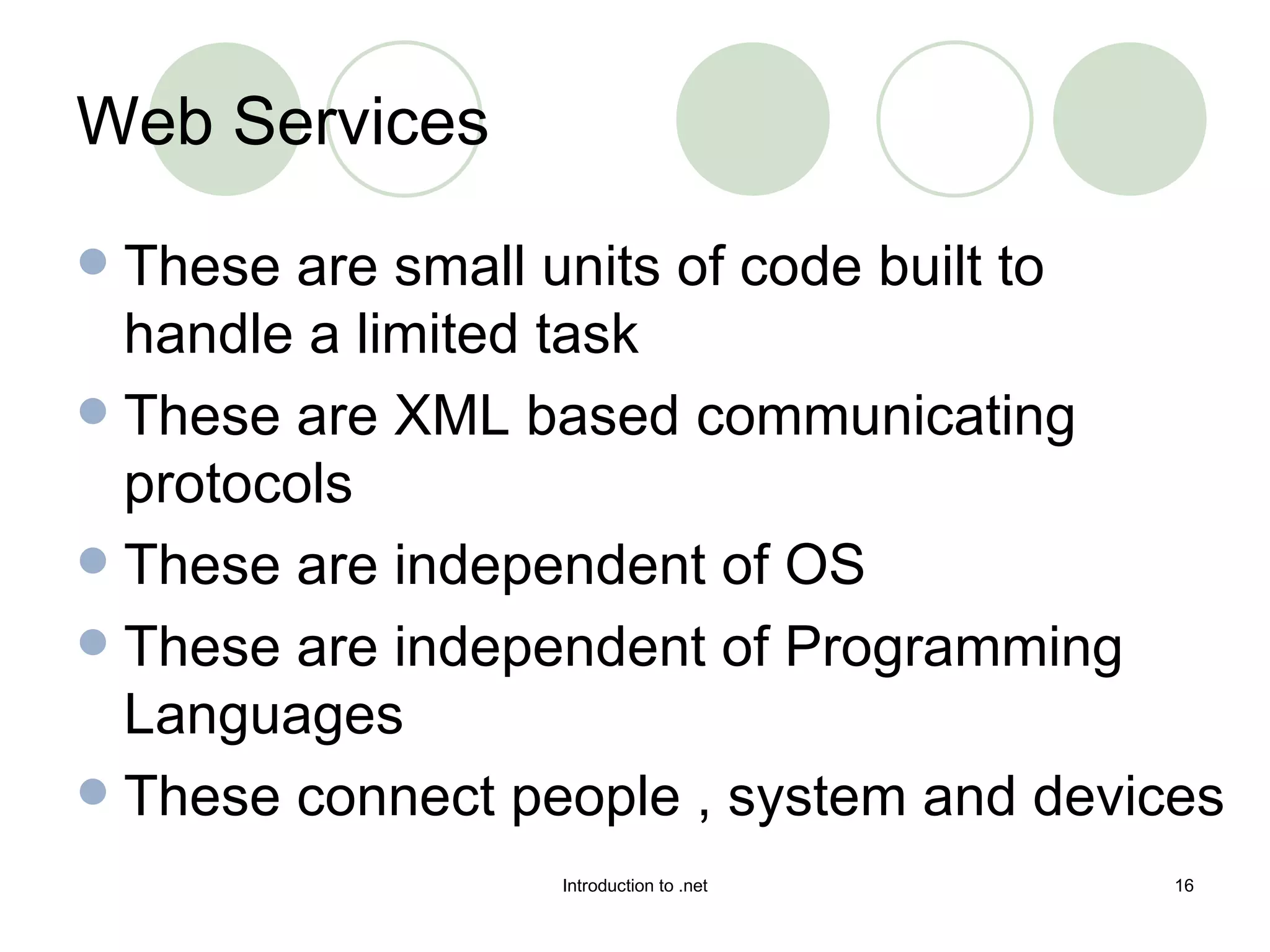 Web Services These are small units of code built to handle a limited task These are XML based communicating protocols These are independent of OS These are independent of Programming Languages These connect people , system and devices 