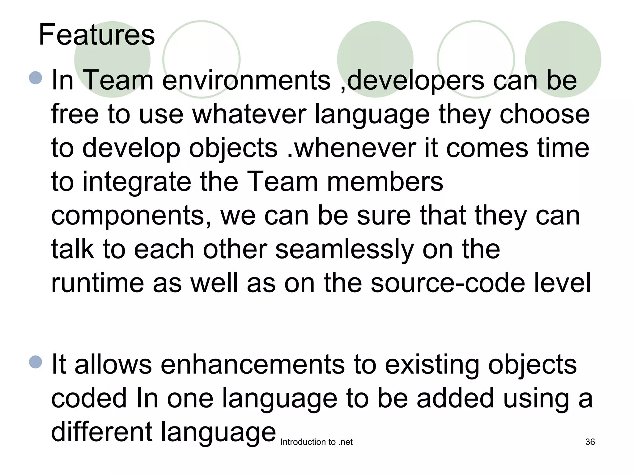 Features In Team environments ,developers can be free to use whatever language they choose to develop objects .whenever it comes time to integrate the Team members  components, we can be sure that they can talk to each other seamlessly on the  runtime as well as on the source-code level It allows enhancements to existing objects coded In one language to be added using a different language  