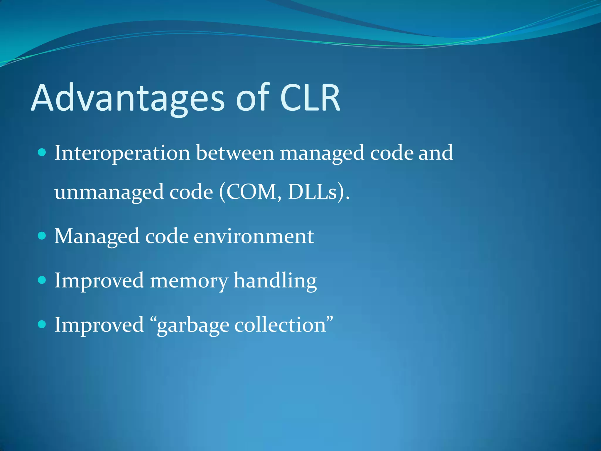 Advantages of CLR
 Interoperation between managed code and
unmanaged code (COM, DLLs).
 Managed code environment
 Improved memory handling
 Improved “garbage collection”
 