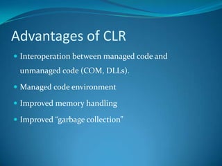 Advantages of CLR
 Interoperation between managed code and
unmanaged code (COM, DLLs).
 Managed code environment
 Improved memory handling
 Improved “garbage collection”
 