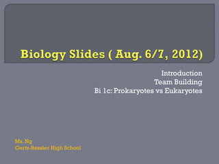 Introduction
                                              Team Building
                            Bi 1c: Prokaryotes vs Eukaryotes




Ms. Ng
Gertz-Ressler High School
 