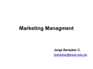Jorge Baraybar C.
jbaraybar@esan.edu.pe
Marketing Managment
 