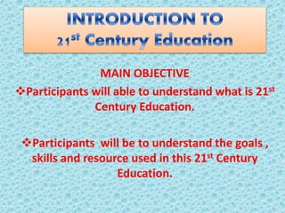 MAIN OBJECTIVE
Participants will able to understand what is 21st
Century Education.
Participants will be to understand the goals ,
skills and resource used in this 21st Century
Education.
 