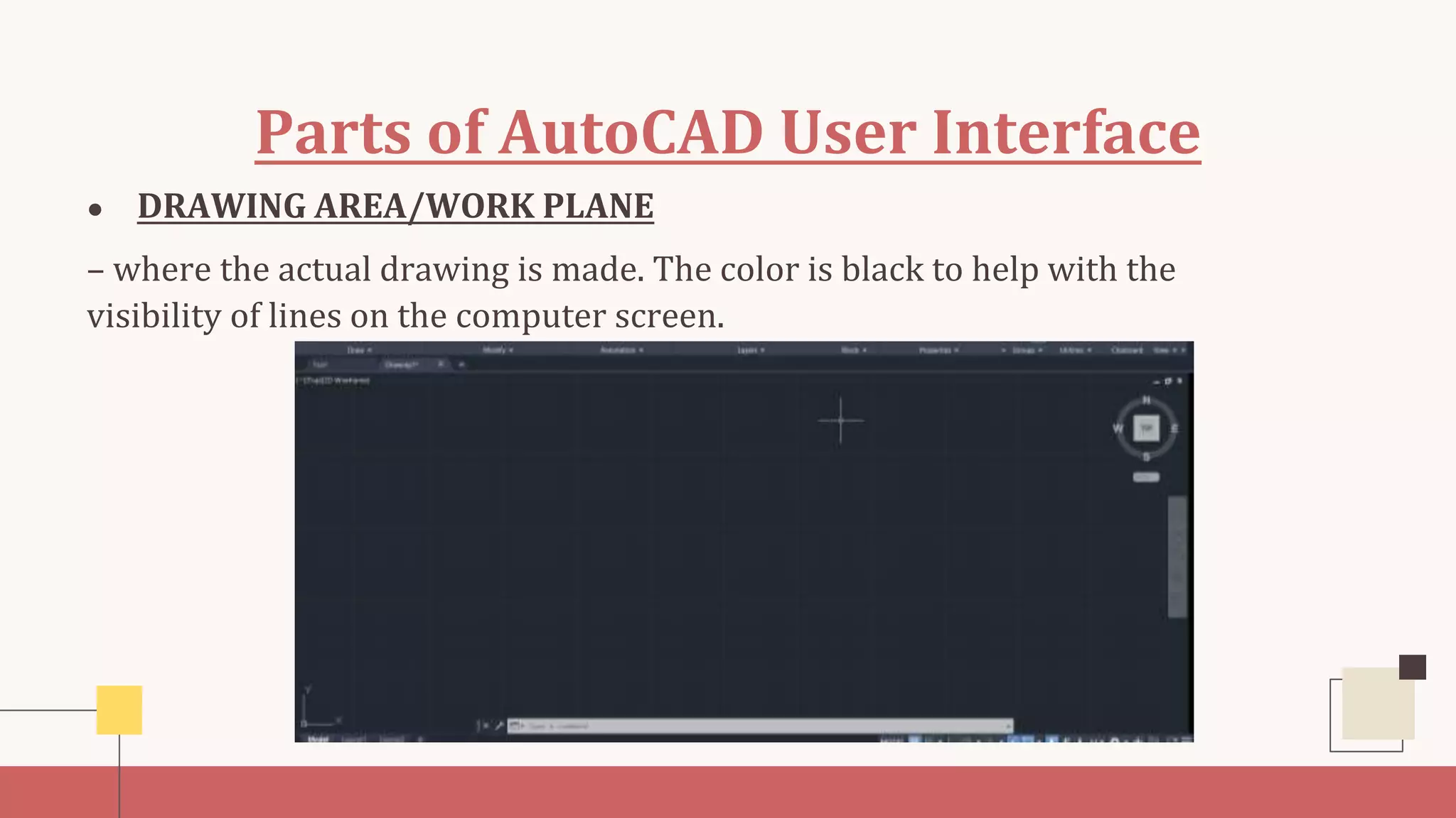 Parts of AutoCAD User Interface
● DRAWING AREA/WORK PLANE
– where the actual drawing is made. The color is black to help with the
visibility of lines on the computer screen.
 