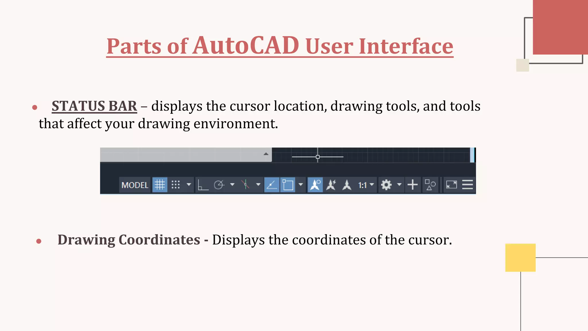Parts of AutoCAD User Interface
● STATUS BAR – displays the cursor location, drawing tools, and tools
that affect your drawing environment.
● Drawing Coordinates - Displays the coordinates of the cursor.
 