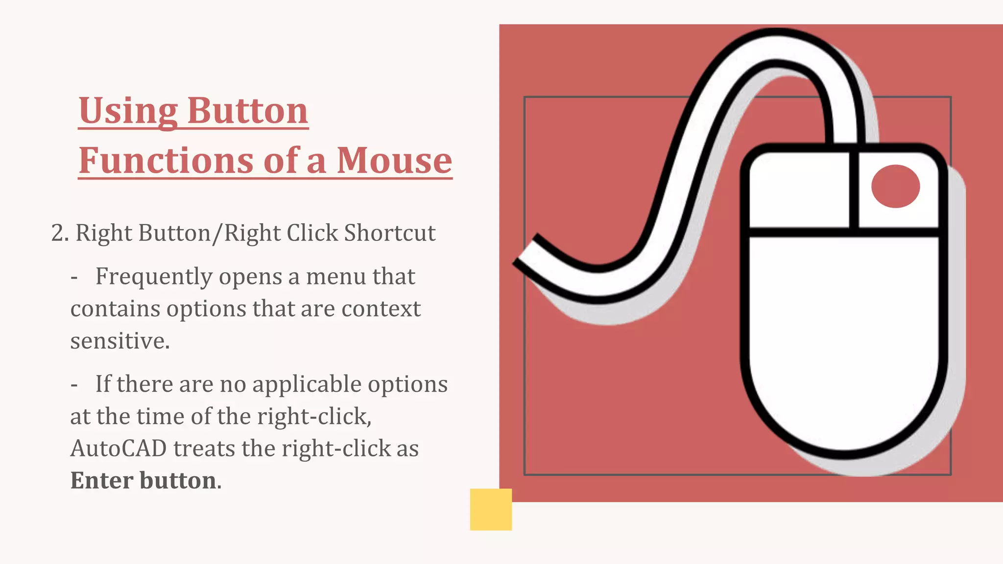 Using Button
Functions of a Mouse
2. Right Button/Right Click Shortcut
- Frequently opens a menu that
contains options that are context
sensitive.
- If there are no applicable options
at the time of the right-click,
AutoCAD treats the right-click as
Enter button.
 