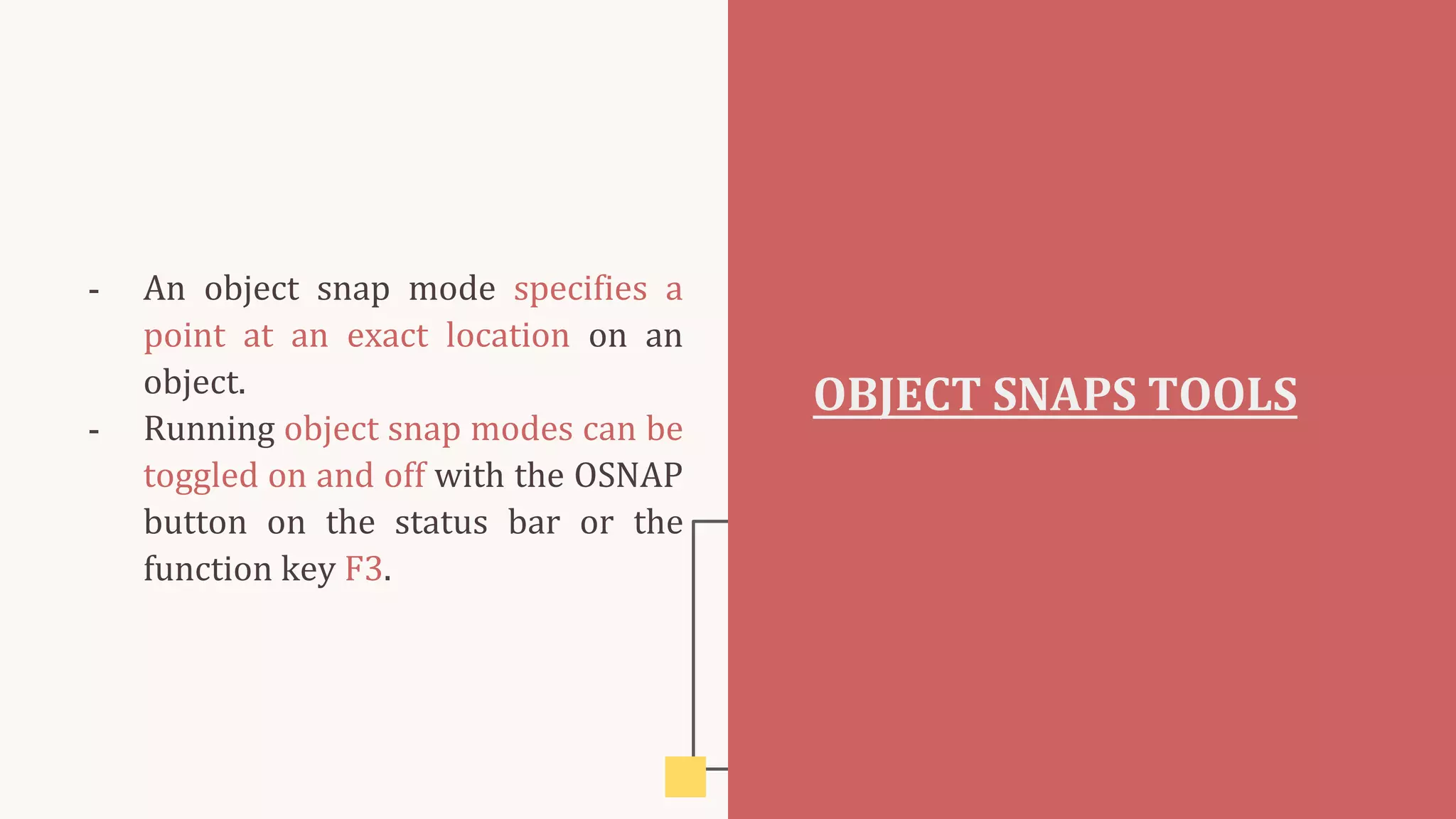 - An object snap mode specifies a
point at an exact location on an
object.
- Running object snap modes can be
toggled on and off with the OSNAP
button on the status bar or the
function key F3.
OBJECT SNAPS TOOLS
 