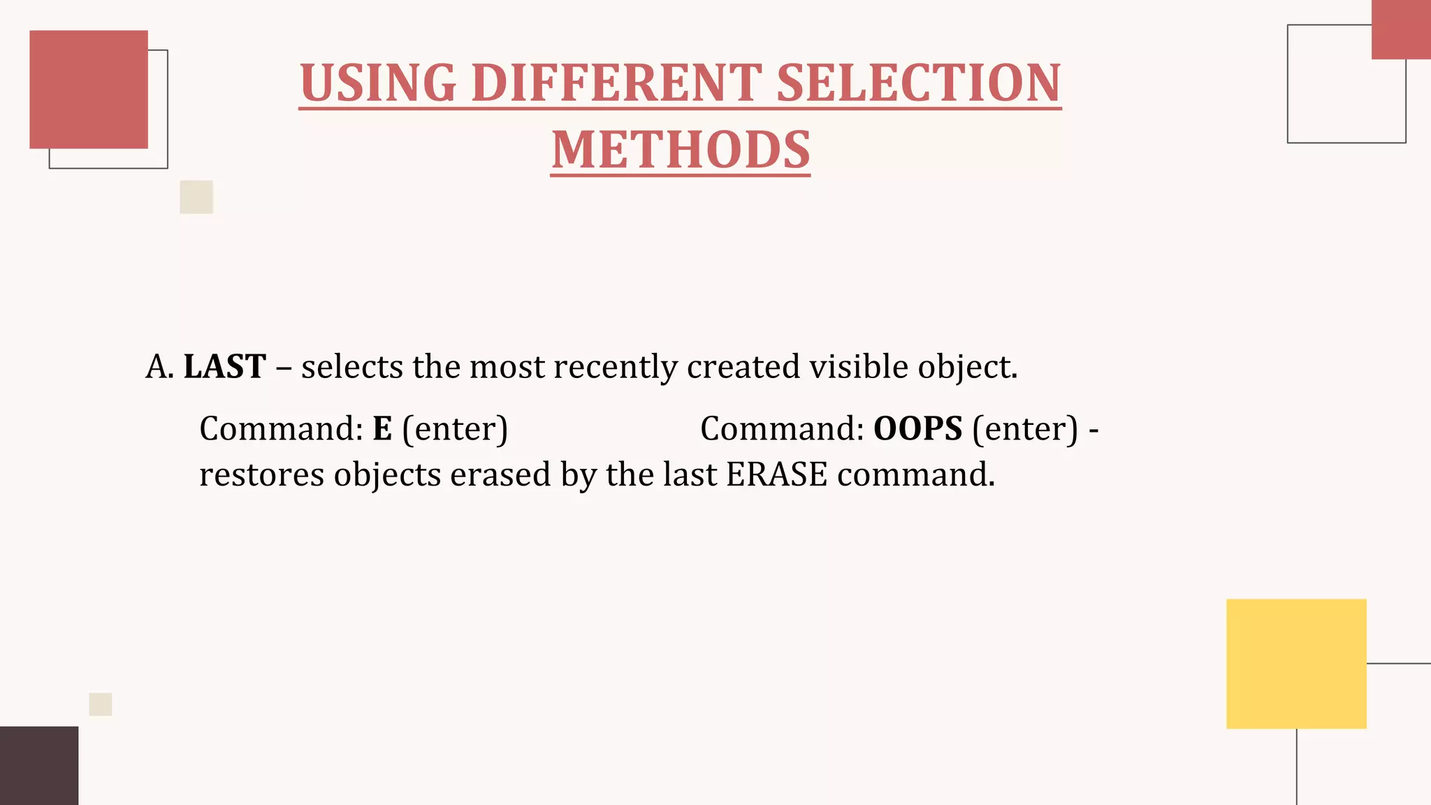 USING DIFFERENT SELECTION
METHODS
A. LAST – selects the most recently created visible object.
Command: E (enter) Command: OOPS (enter) -
restores objects erased by the last ERASE command.
 