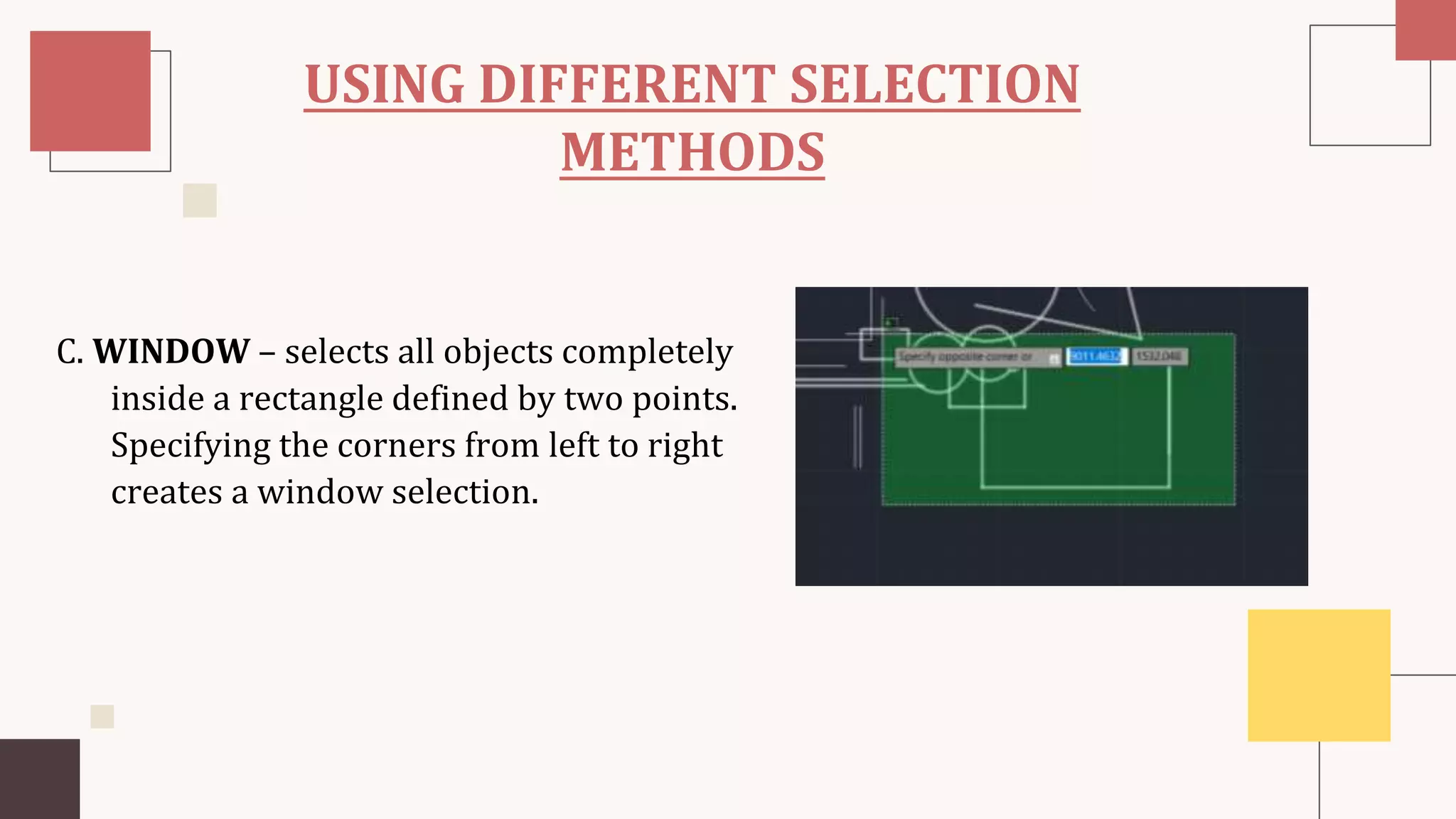 USING DIFFERENT SELECTION
METHODS
C. WINDOW – selects all objects completely
inside a rectangle defined by two points.
Specifying the corners from left to right
creates a window selection.
 