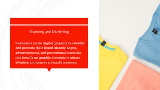 BrandingandMarketing
§ Businesses utilize digital graphics to establish
and promote their brand identity. Logos,
advertisements, and promotional materials
rely heavily on graphic elements to attract
attention and convey a brand's message.
 