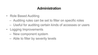 Administration
• Role Based Auditing
– Auditing rules can be set to filter on specific roles
– Useful for auditing certain kinds of accesses or users
• Logging Improvements
– New component system
– Able to filter by severity levels
 