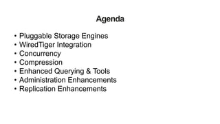 Agenda
• Pluggable Storage Engines
• WiredTiger Integration
• Concurrency
• Compression
• Enhanced Querying & Tools
• Administration Enhancements
• Replication Enhancements
 
