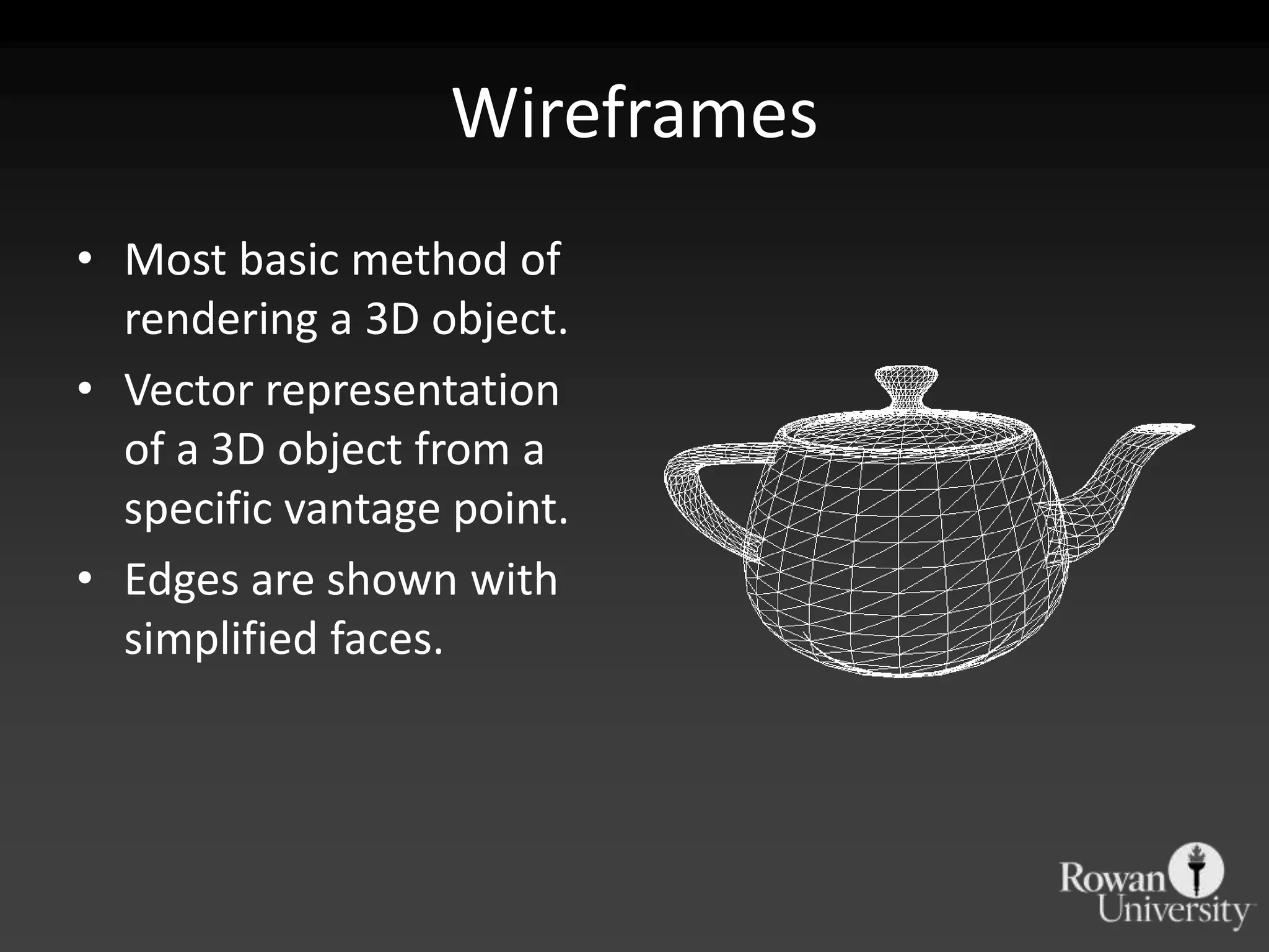 Wireframes
• Most basic method of
  rendering a 3D object.
• Vector representation
  of a 3D object from a
  specific vantage point.
• Edges are shown with
  simplified faces.
 