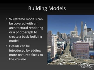 Building Models
• Wireframe models can
  be covered with an
  architectural rendering
  or a photograph to
  create a basic building
  model.
• Details can be
  introduced by adding
  more textured faces to
  the volume.
 