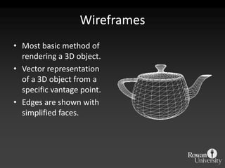 Wireframes
• Most basic method of
  rendering a 3D object.
• Vector representation
  of a 3D object from a
  specific vantage point.
• Edges are shown with
  simplified faces.
 