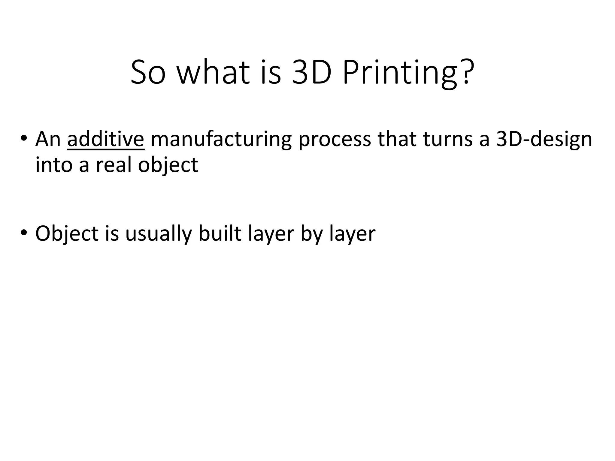 So what is 3D Printing?
&bull; An additive manufacturing process that turns a 3D-design
into a real object
&bull; Object is usually built layer by layer
 