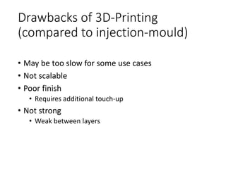 Drawbacks of 3D-Printing
(compared to injection-mould)
• May be too slow for some use cases
• Not scalable
• Poor finish
• Requires additional touch-up
• Not strong
• Weak between layers
 
