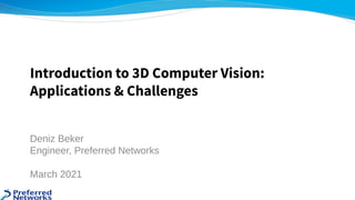 Deniz Beker 
Engineer, Preferred Networks 
 
March 2021 
Introduction to 3D Computer Vision:
Applications & Challenges
 