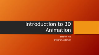 Introduction to 3D
Animation
Session Two
Deborah Anderson
 