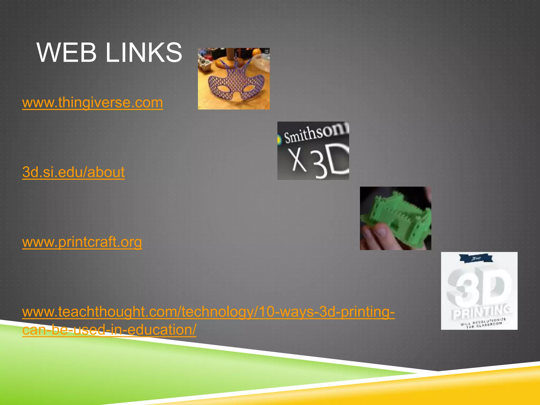 WEB LINKS 
www.thingiverse.com 
3d.si.edu/about 
www.printcraft.org 
www.teachthought.com/technology/10-ways-3d-printing-can- 
be-used-in-education/ 
