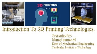 Introduction To 3D Printing Technologies.
Presented by:
Manoj kumar.M
Dept of Mechanical Engineering
Cambridge Institute of Technology
 