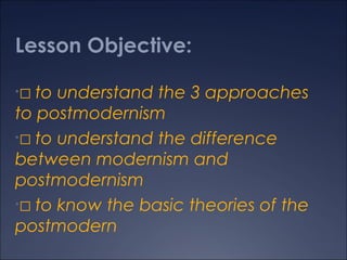 Lesson Objective:
to understand the 3 approaches
to postmodernism
• to understand the difference
between modernism and
postmodernism
• to know the basic theories of the
postmodern
•

 