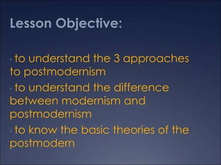 Lesson Objective:
to understand the 3 approaches
to postmodernism
• to understand the difference
between modernism and
postmodernism
• to know the basic theories of the
postmodern
•

 