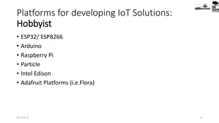 Platforms for developing IoT Solutions:
Hobbyist
• ESP32/ ESP8266
• Arduino
• Raspberry Pi
• Particle
• Intel Edison
• Adafruit Platforms (i.e.Flora)
24-June-21 14
 