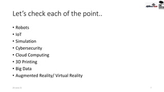 Let’s check each of the point..
• Robots
• IoT
• Simulation
• Cybersecurity
• Cloud Computing
• 3D Printing
• Big Data
• Augmented Reality/ Virtual Reality
24-June-21 7
 