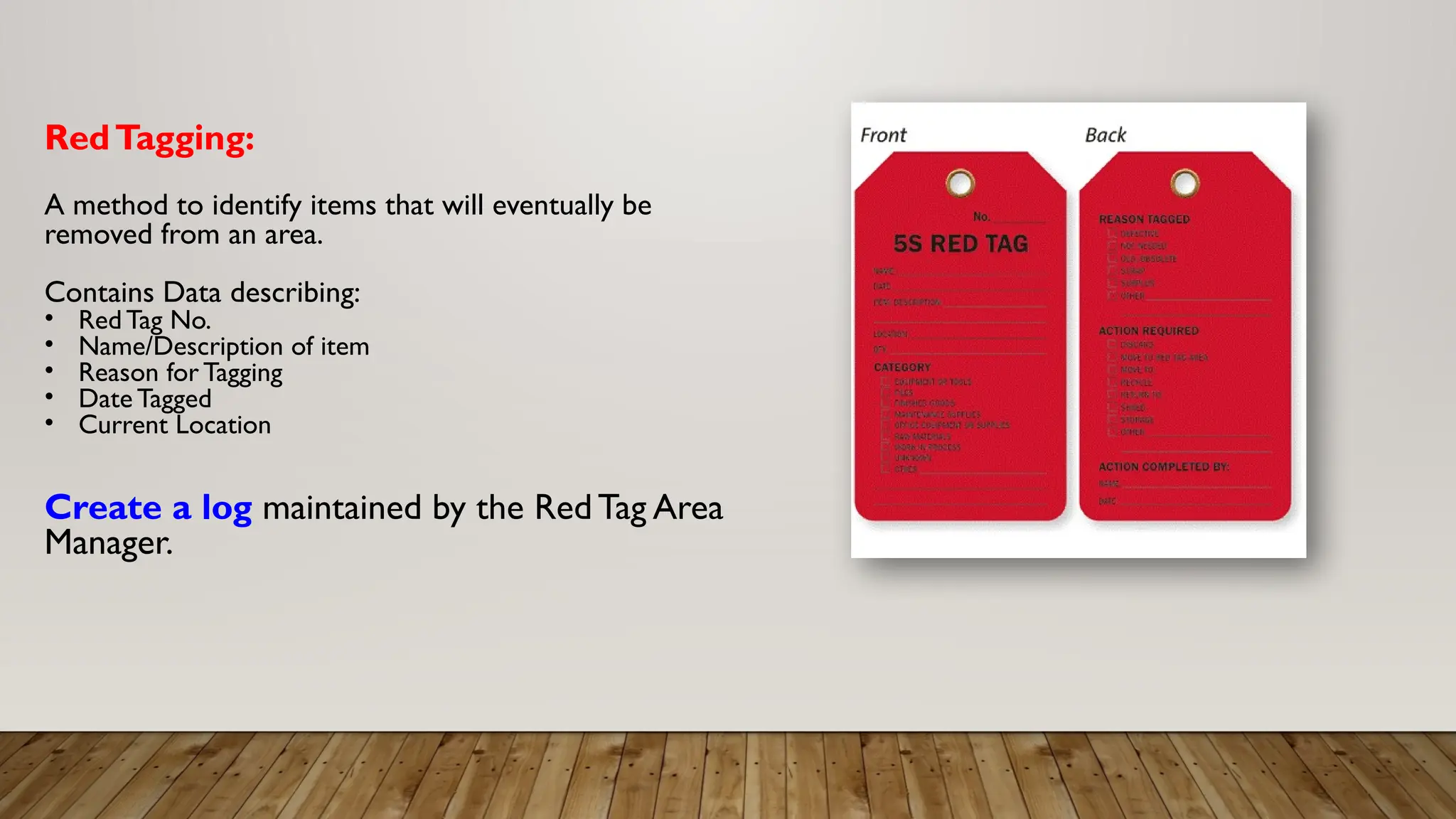 RedTagging:
A method to identify items that will eventually be
removed from an area.
Contains Data describing:
• Red Tag No.
• Name/Description of item
• Reason for Tagging
• Date Tagged
• Current Location
Create a log maintained by the Red Tag Area
Manager.
 