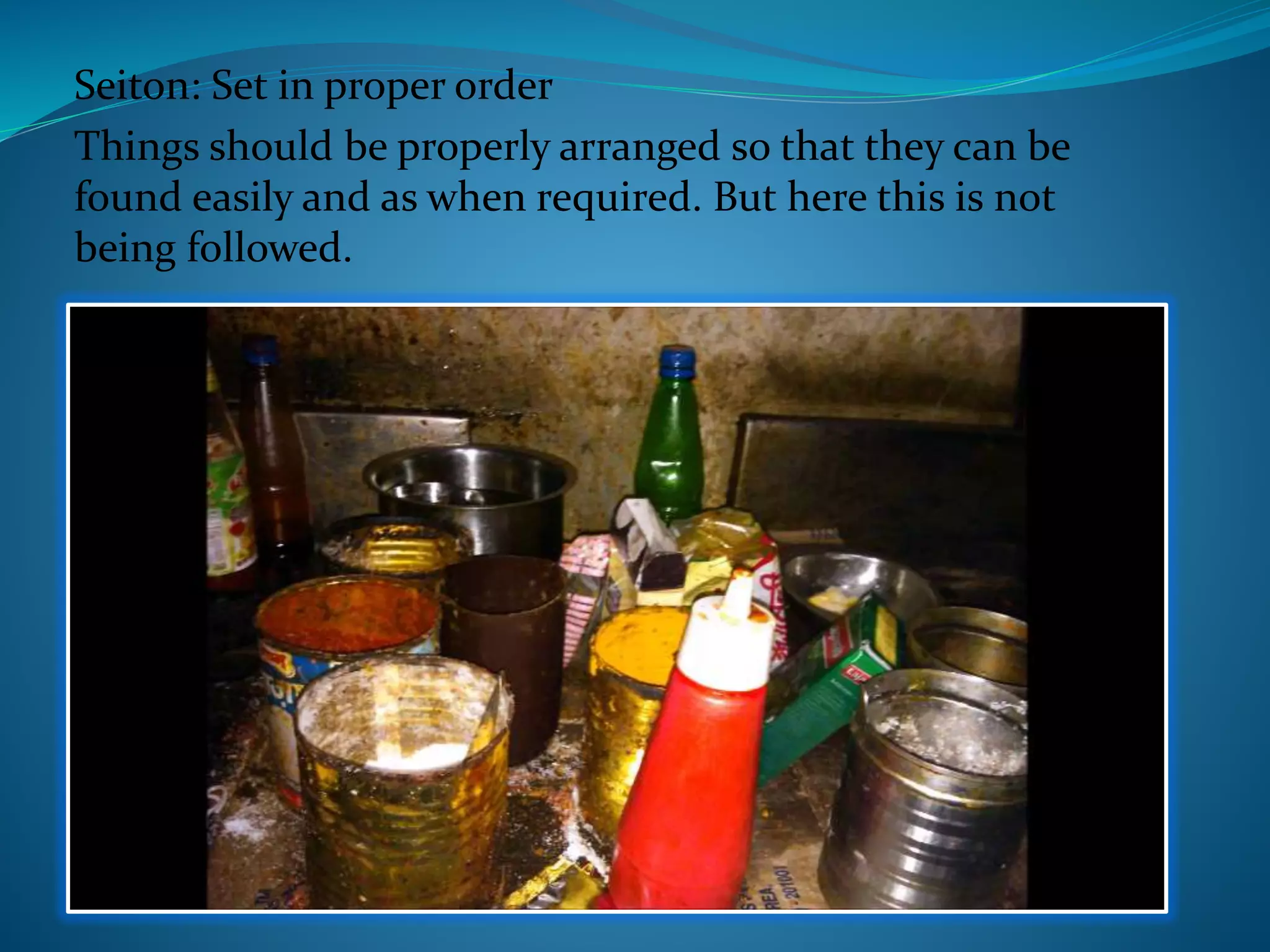 Seiton: Set in proper order
Things should be properly arranged so that they can be
found easily and as when required. But here this is not
being followed.
 
