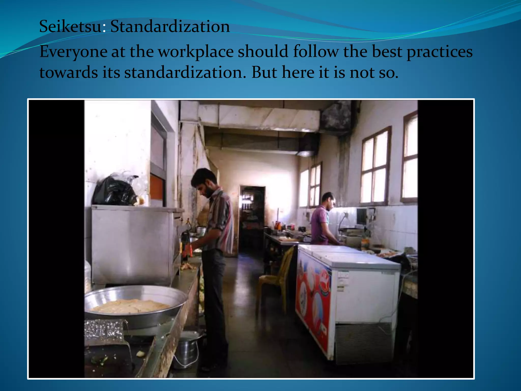 Seiketsu: Standardization
Everyone at the workplace should follow the best practices
towards its standardization. But here it is not so.
 